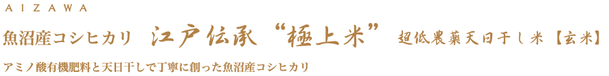 魚沼産コシヒカリ 江戸伝承“極上米”超低農薬天日干し米【玄米】　アミノ酸有機肥料と天日干しで丁寧に作った魚沼産コシヒカリ